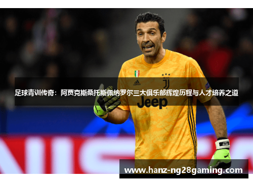 足球青训传奇:阿贾克斯桑托斯佩纳罗尔三大俱乐部辉煌历程与人才培养之道 足球青训传奇:阿贾克斯桑托斯佩纳罗尔三大俱乐部辉煌历程与人才培养之道