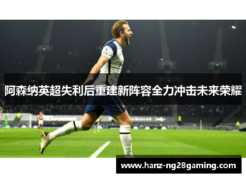阿森纳英超失利后重建新阵容全力冲击未来荣耀 阿森纳英超失利后重建新阵容全力冲击未来荣耀