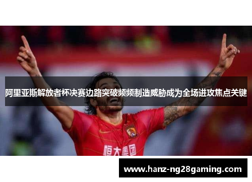 阿里亚斯解放者杯决赛边路突破频频制造威胁成为全场进攻焦点关键 阿里亚斯解放者杯决赛边路突破频频制造威胁成为全场进攻焦点关键