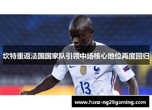 坎特重返法国国家队引领中场核心地位再度回归 坎特重返法国国家队引领中场核心地位再度回归