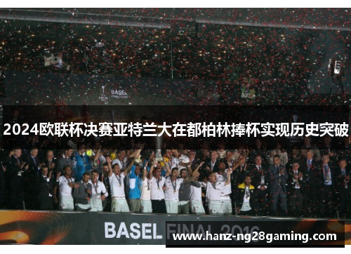 2024欧联杯决赛亚特兰大在都柏林捧杯实现历史突破 2024欧联杯决赛亚特兰大在都柏林捧杯实现历史突破