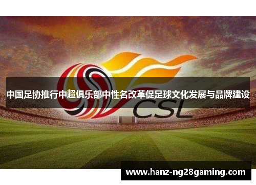 中国足协推行中超俱乐部中性名改革促足球文化发展与品牌建设 中国足协推行中超俱乐部中性名改革促足球文化发展与品牌建设
