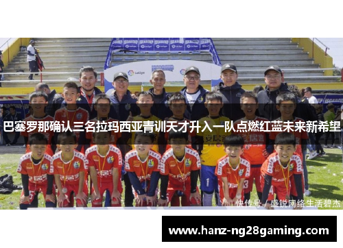 巴塞罗那确认三名拉玛西亚青训天才升入一队点燃红蓝未来新希望 巴塞罗那确认三名拉玛西亚青训天才升入一队点燃红蓝未来新希望